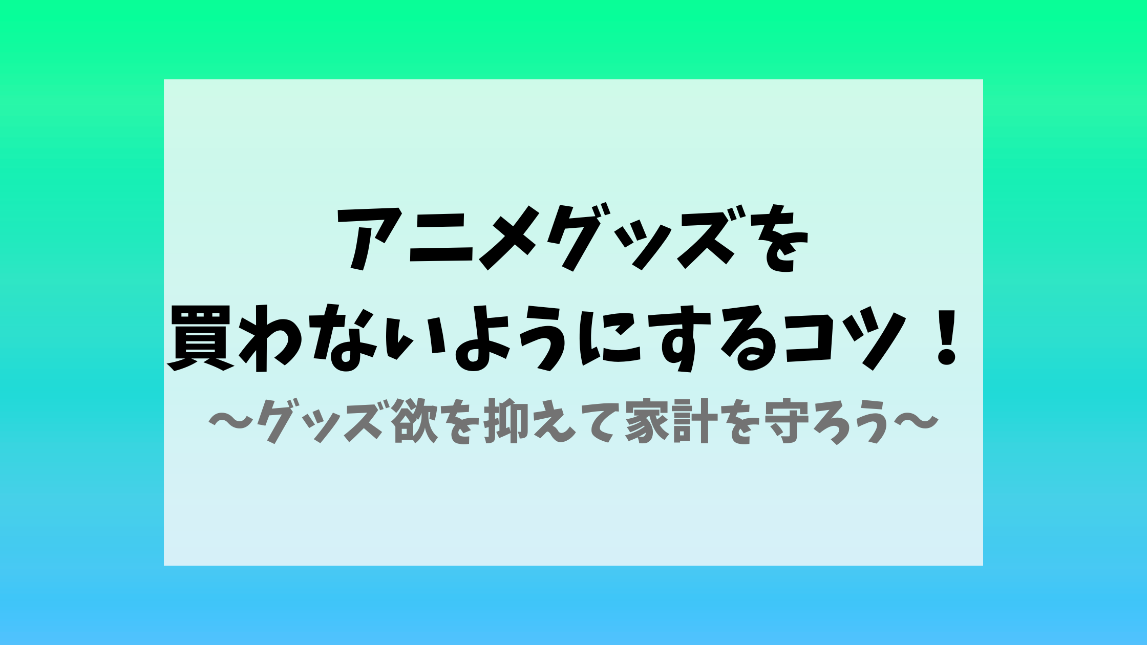 アニメグッズを買わないようにするコツ！グッズ欲を抑えて家計を守ろう 